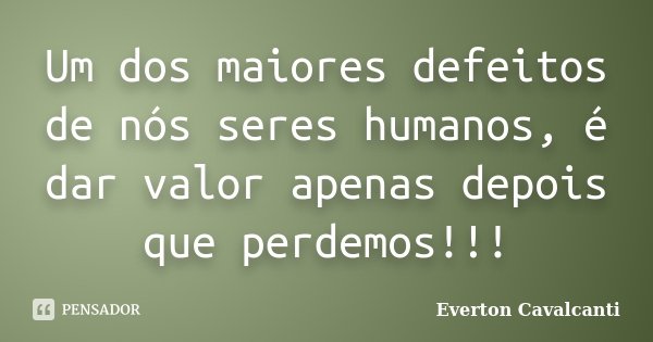Um dos maiores defeitos de nós seres humanos, é dar valor apenas depois que perdemos!!!... Frase de Everton Cavalcanti.