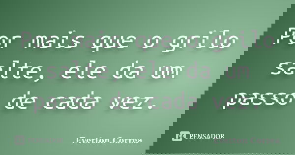 Por mais que o grilo salte, ele da um passo de cada vez.... Frase de Everton Correa.