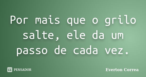 Por mais que o grilo salte, ele da um passo de cada vez.... Frase de Everton Correa.