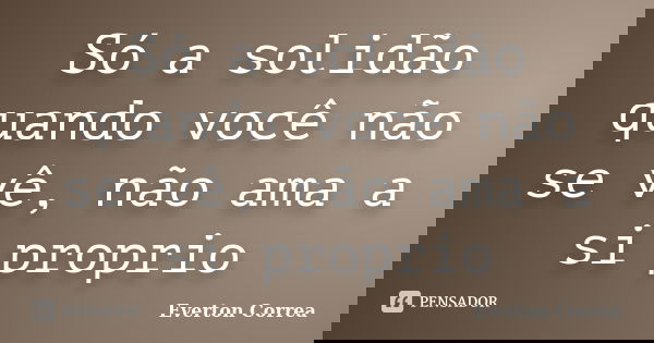 Só a solidão quando você não se vê, não ama a si proprio... Frase de Everton Correa.