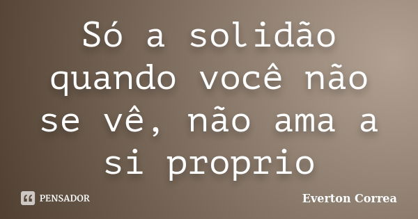 Só a solidão quando você não se vê, não ama a si proprio... Frase de Everton Correa.