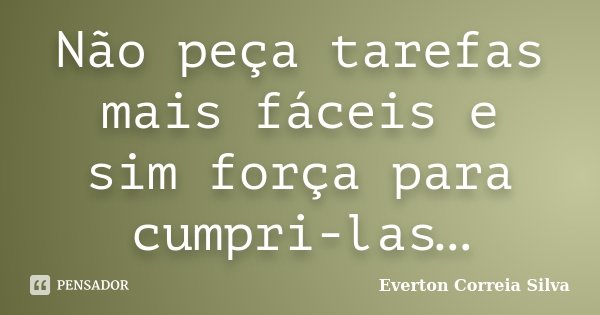 Não peça tarefas mais fáceis e sim força para cumpri-las…... Frase de Everton Correia Silva.