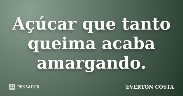 Açúcar que tanto queima acaba amargando.... Frase de EVERTON COSTA.