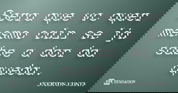 Sera que vc quer mesmo cair se já sabe a dor da queda.... Frase de EVERTON COSTA.