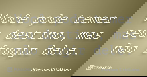 Você pode temer seu destino, mas não fugir dele.... Frase de Everton Cristiano.