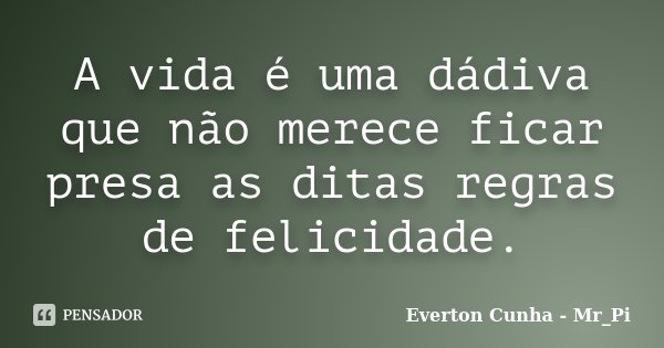A vida é uma dádiva que não merece ficar presa as ditas regras de felicidade.... Frase de Everton Cunha - Mr_Pi.
