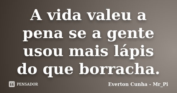 A vida valeu a pena se a gente usou mais lápis do que borracha.... Frase de Everton Cunha - Mr_Pi.