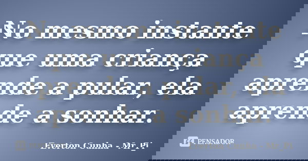 No mesmo instante que uma criança aprende a pular, ela aprende a sonhar.... Frase de Everton Cunha - Mr_Pi.
