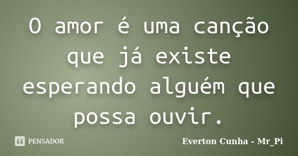 O amor é uma canção que já existe esperando alguém que possa ouvir.... Frase de Everton Cunha - Mr_Pi.