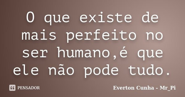O que existe de mais perfeito no ser humano,é que ele não pode tudo.... Frase de Everton Cunha - Mr_Pi.