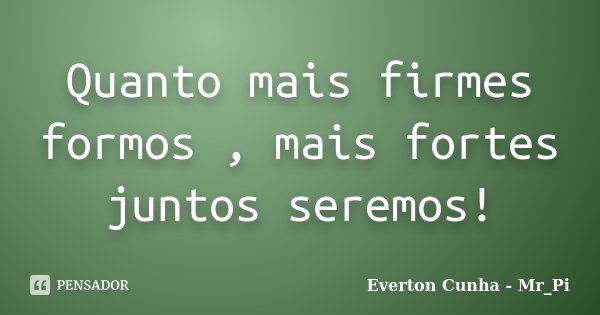 Quanto mais firmes formos , mais fortes juntos seremos!... Frase de Everton Cunha - Mr_Pi.