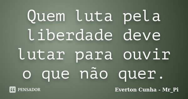 Quem luta pela liberdade deve lutar para ouvir o que não quer.... Frase de Everton Cunha - Mr_Pi.