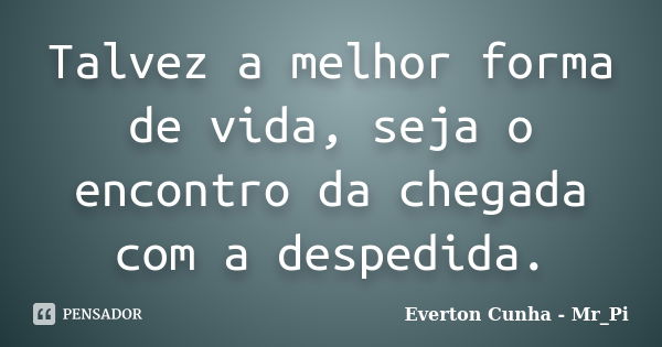 Talvez a melhor forma de vida, seja o encontro da chegada com a despedida.... Frase de Everton Cunha - Mr_Pi.