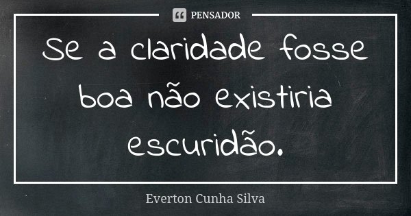 Se a claridade fosse boa não existiria escuridão.... Frase de Everton Cunha Silva.