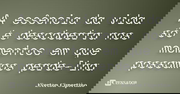 A essência da vida só é descoberta nos momentos em que possamos perde-lha... Frase de Everton Cupertino.