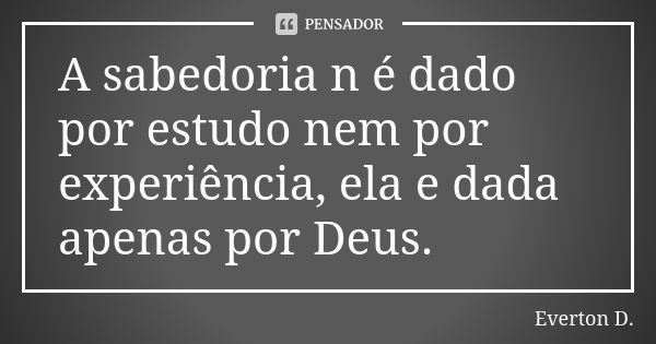 A sabedoria n é dado por estudo nem por experiência, ela e dada apenas por Deus.... Frase de Everton D..