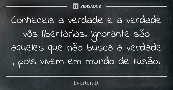 Conheceis a verdade e a verdade vôs libertárias. Ignorante são aqueles que não busca a verdade , pois vivem em mundo de ilusão.... Frase de Everton D..