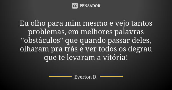 Eu olho para mim mesmo e vejo tantos problemas, em melhores palavras ''obstáculos'' que quando passar deles, olharam pra trás e ver todos os degrau que te levar... Frase de Everton D..