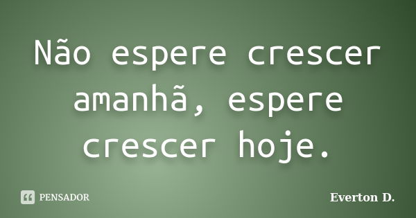 Não espere crescer amanhã, espere crescer hoje.... Frase de Everton D..