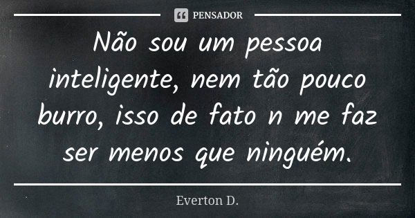 Não sou um pessoa inteligente, nem tão pouco burro, isso de fato n me faz ser menos que ninguém.... Frase de Everton D..