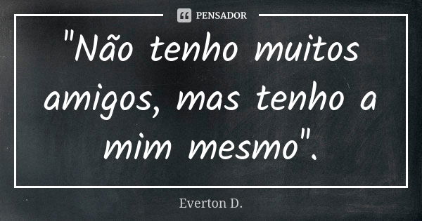 ''Não tenho muitos amigos, mas tenho a mim mesmo''.... Frase de Everton D..