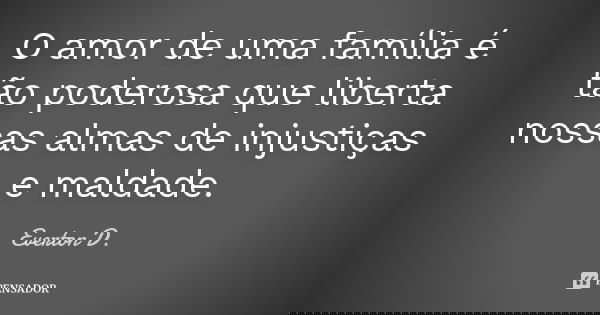 O amor de uma família é tão poderosa que liberta nossas almas de injustiças e maldade.... Frase de Everton D..
