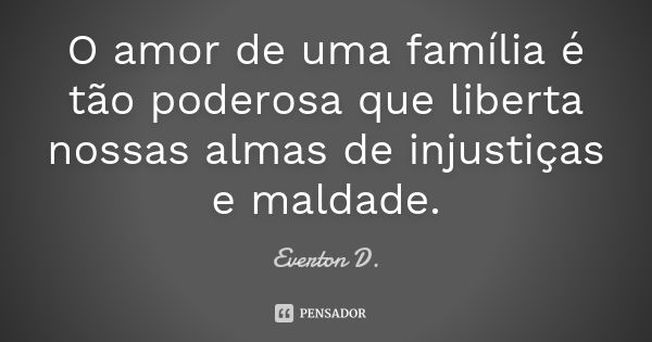 O amor de uma família é tão poderosa que liberta nossas almas de injustiças e maldade.... Frase de Everton D..