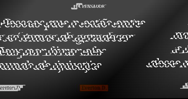 Pessoas que n estão entre nos só temos de agradecer a Deus por livrar eles desse mundo de injustiça... Frase de Everton D..