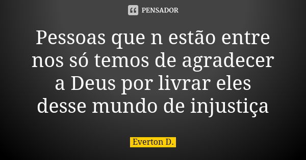 Pessoas que n estão entre nos só temos de agradecer a Deus por livrar eles desse mundo de injustiça... Frase de Everton D..