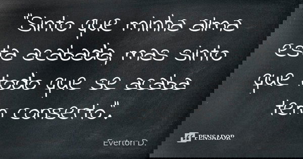 ''Sinto que minha alma esta acabada, mas sinto que todo que se acaba tem conserto''.... Frase de Everton D..
