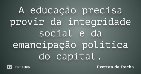 A educação precisa provir da integridade social e da emancipação política do capital.... Frase de Everton da Rocha.