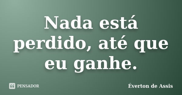 Nada está perdido, até que eu ganhe.... Frase de Éverton de Assis.