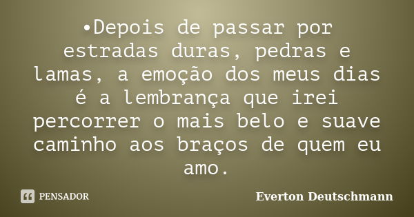 •Depois de passar por estradas duras, pedras e lamas, a emoção dos meus dias é a lembrança que irei percorrer o mais belo e suave caminho aos braços de quem eu ... Frase de Everton Deutschmann.