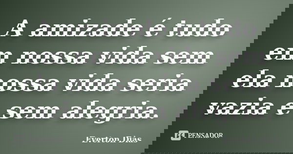 A amizade é tudo em nossa vida sem ela nossa vida seria vazia e sem alegria.... Frase de Everton Dias.
