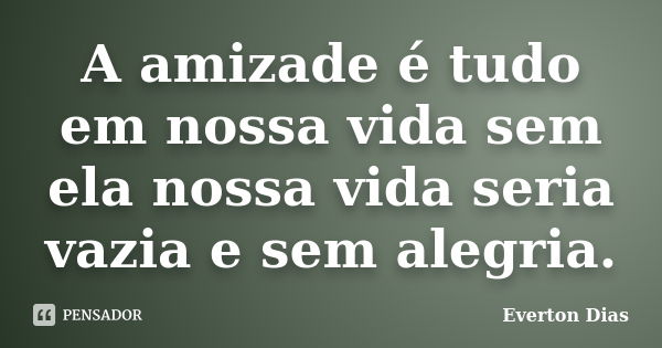 A amizade é tudo em nossa vida sem ela nossa vida seria vazia e sem alegria.... Frase de Everton Dias.