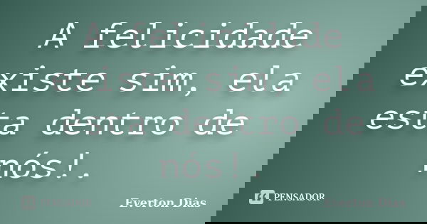 A felicidade existe sim, ela esta dentro de nós!.... Frase de Everton Dias.