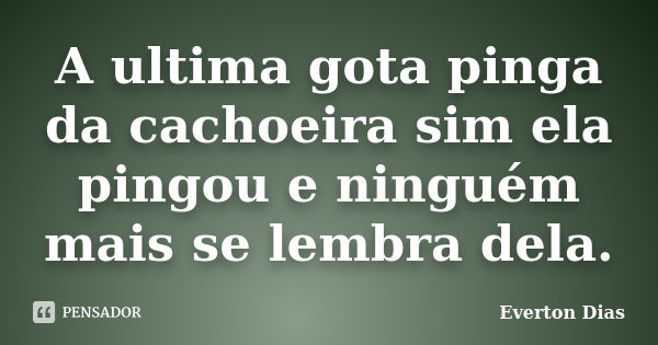 A ultima gota pinga da cachoeira sim ela pingou e ninguém mais se lembra dela.... Frase de Everton Dias.