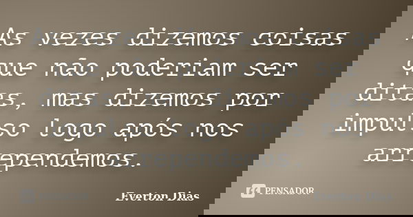 As vezes dizemos coisas que não poderiam ser ditas, mas dizemos por impulso logo após nos arrependemos.... Frase de Everton Dias.