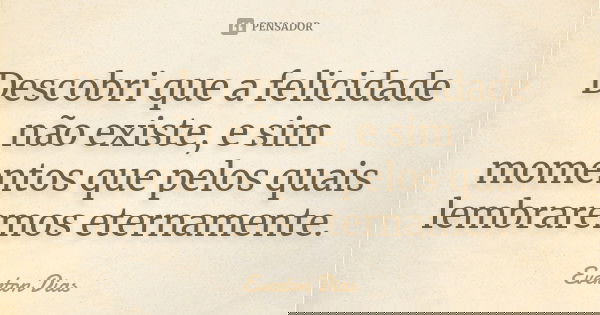 Descobri que a felicidade não existe, e sim momentos que pelos quais lembraremos eternamente.... Frase de Everton Dias.