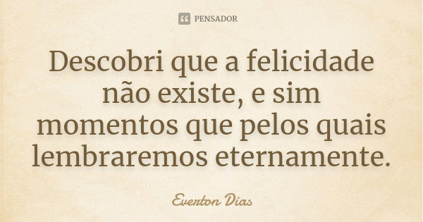 Descobri que a felicidade não existe, e sim momentos que pelos quais lembraremos eternamente.... Frase de Everton Dias.