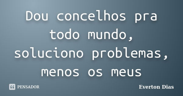 Dou concelhos pra todo mundo, soluciono problemas, menos os meus... Frase de Everton Dias.