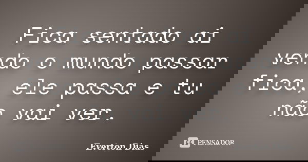 Fica sentado ai vendo o mundo passar fica, ele passa e tu não vai ver.... Frase de Everton Dias.