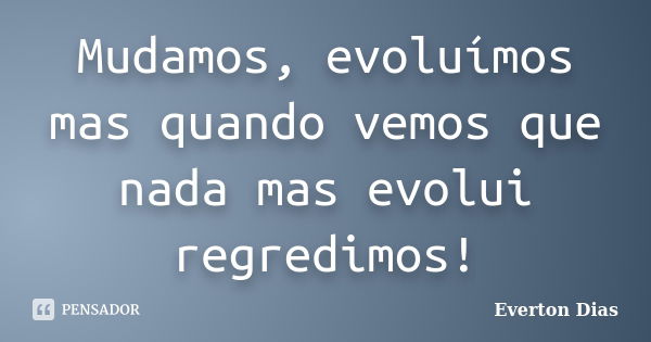 Mudamos, evoluímos mas quando vemos que nada mas evolui regredimos!... Frase de Everton Dias.