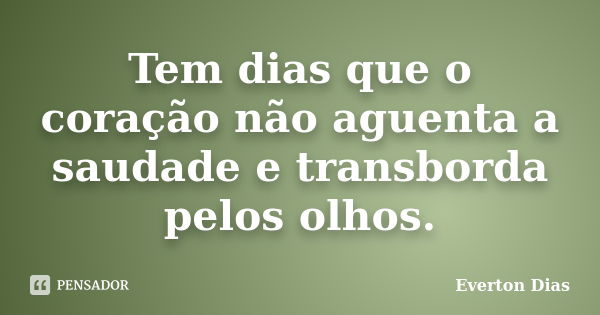 Tem dias que o coração não aguenta a saudade e transborda pelos olhos.... Frase de Everton Dias.