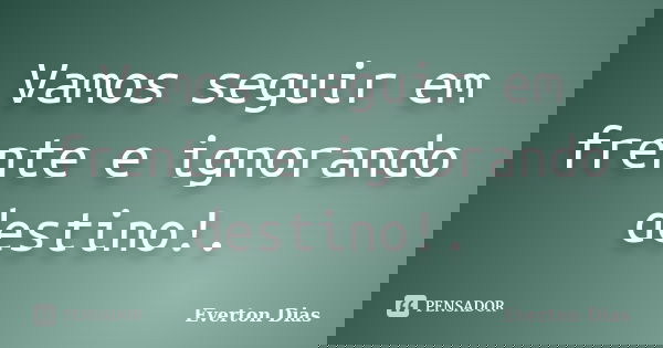 Vamos seguir em frente e ignorando destino!.... Frase de Everton Dias.