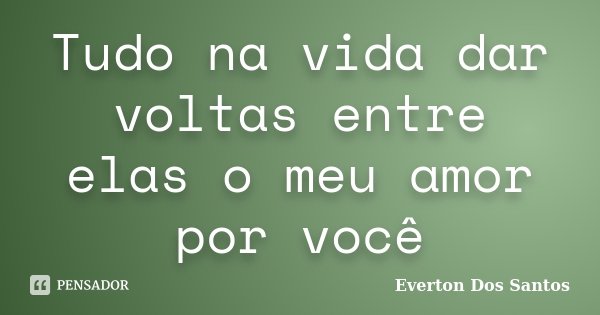 Tudo na vida dar voltas entre elas o meu amor por você... Frase de Everton Dos Santos.
