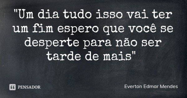 "Um dia tudo isso vai ter um fim espero que você se desperte para não ser tarde de mais"... Frase de Everton Edmar Mendes.
