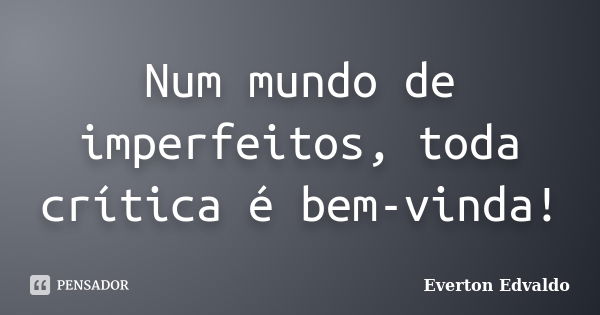 Num mundo de imperfeitos, toda crítica é bem-vinda!... Frase de Everton Edvaldo.