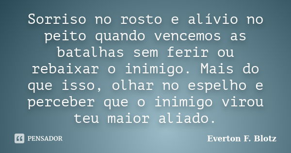 Sorriso no rosto e alívio no peito quando vencemos as batalhas sem ferir ou rebaixar o inimigo. Mais do que isso, olhar no espelho e perceber que o inimigo viro... Frase de Everton F. Blotz.