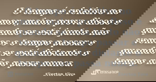 O tempo é relativo no amor, maior prova disso e quando se está junto não vemos o tempo passar e quando se está distante o tempo não passa nunca.... Frase de Everton Fava.